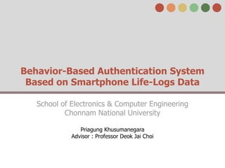 Behavior-Based Authentication System
Based on Smartphone Life-Logs Data
School of Electronics & Computer Engineering
Chonnam National University
Priagung Khusumanegara
Advisor : Professor Deok Jai Choi
 