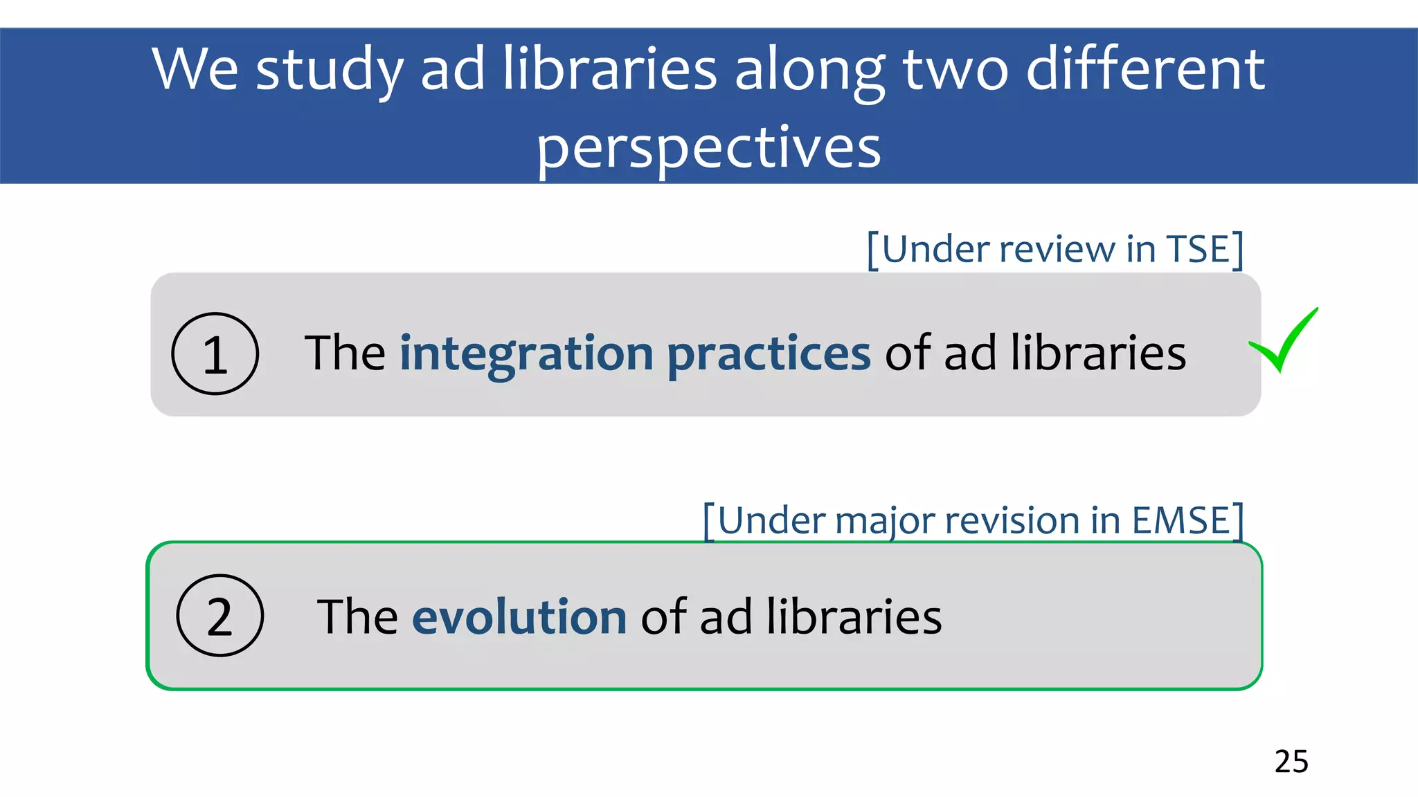We study ad libraries along two different
perspectives
25
The integration practices of ad libraries1
The evolution of ad libraries2
[Under review in TSE]
[Under major revision in EMSE]
 