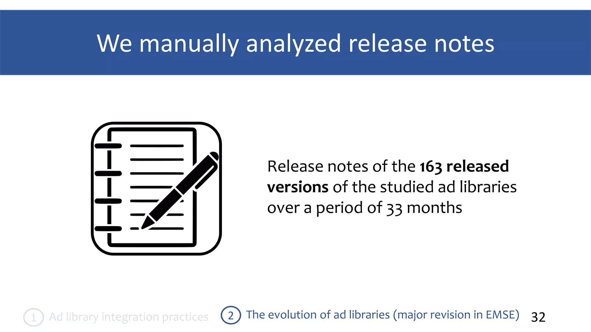 We manually analyzed release notes
32The evolution of ad libraries (major revision in EMSE)2Ad library integration practices1
Release notes of the 163 released
versions of the studied ad libraries
over a period of 33 months
 