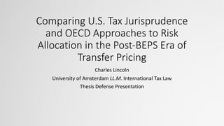 Comparing U.S. Tax Jurisprudence
and OECD Approaches to Risk
Allocation in the Post-BEPS Era of
Transfer Pricing
Charles Lincoln
University of Amsterdam LL.M. International Tax Law
Thesis Defense Presentation
 