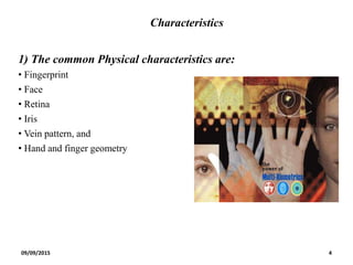 Characteristics
1) The common Physical characteristics are:
• Fingerprint
• Face
• Retina
• Iris
• Vein pattern, and
• Hand and finger geometry
09/09/2015 4
 