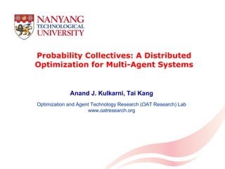 1
Probability Collectives: A Distributed
Optimization for Multi-Agent Systems
Anand J. Kulkarni, Tai Kang
Optimization and Agent Technology Research (OAT Research) Lab
www.oatresearch.org
 