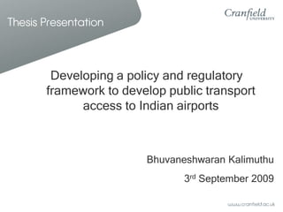 Thesis Presentation



        Developing a policy and regulatory
       framework to develop public transport
             access to Indian airports



                        Bhuvaneshwaran Kalimuthu
                               3rd September 2009
 