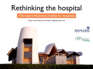 Rethinking the hospital
  The value of business models for hospitals
         Master thesis Maarten den Braber (m@mdbraber.com)
 