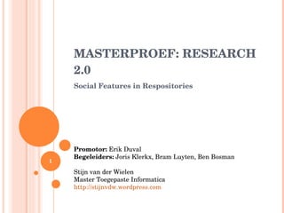 MASTERPROEF: RESEARCH 2.0 Social Features in Respositories Promotor:  Erik Duval Begeleiders:  Joris Klerkx, Bram Luyten, Ben Bosman Stijn van der Wielen Master Toegepaste Informatica http://stijnvdw.wordpress.com 