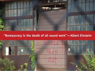 “Bureaucracy is the death of all sound work”—Albert Einstein
 