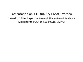Presentation on IEEE 802.15.4 MAC Protocol
Based on the Paper (A Renewal Theory Based Analytical
Model for the CAP of IEEE 802.15.1 MAC)
 