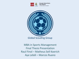 MBA in Sports Management
Final Thesis Presentation
Raul Finol – Matheus Sell Koerich
Aya Lebdi – Marcos Ruano
 