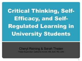 Critical Thinking, Self-Efficacy, and Self-Regulated Learning in University Students Cheryl Reining & Sarah Thelen Thesis Supervisor: Catherine Arnold, MS, EdD, RD, LDN 