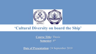 ‘Cultural Diversity on board the Ship’
Course Title: Thesis
Semester: 8th
Date of Presentation: 24 September 2019
 