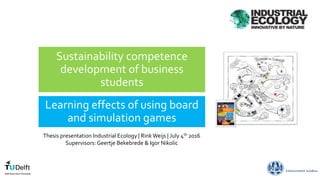 Sustainability competence
development of business
students
Learning effects of using board
and simulation games
Thesis presentation Industrial Ecology | RinkWeijs | July 4th 2016
Supervisors: Geertje Bekebrede & Igor Nikolic
 