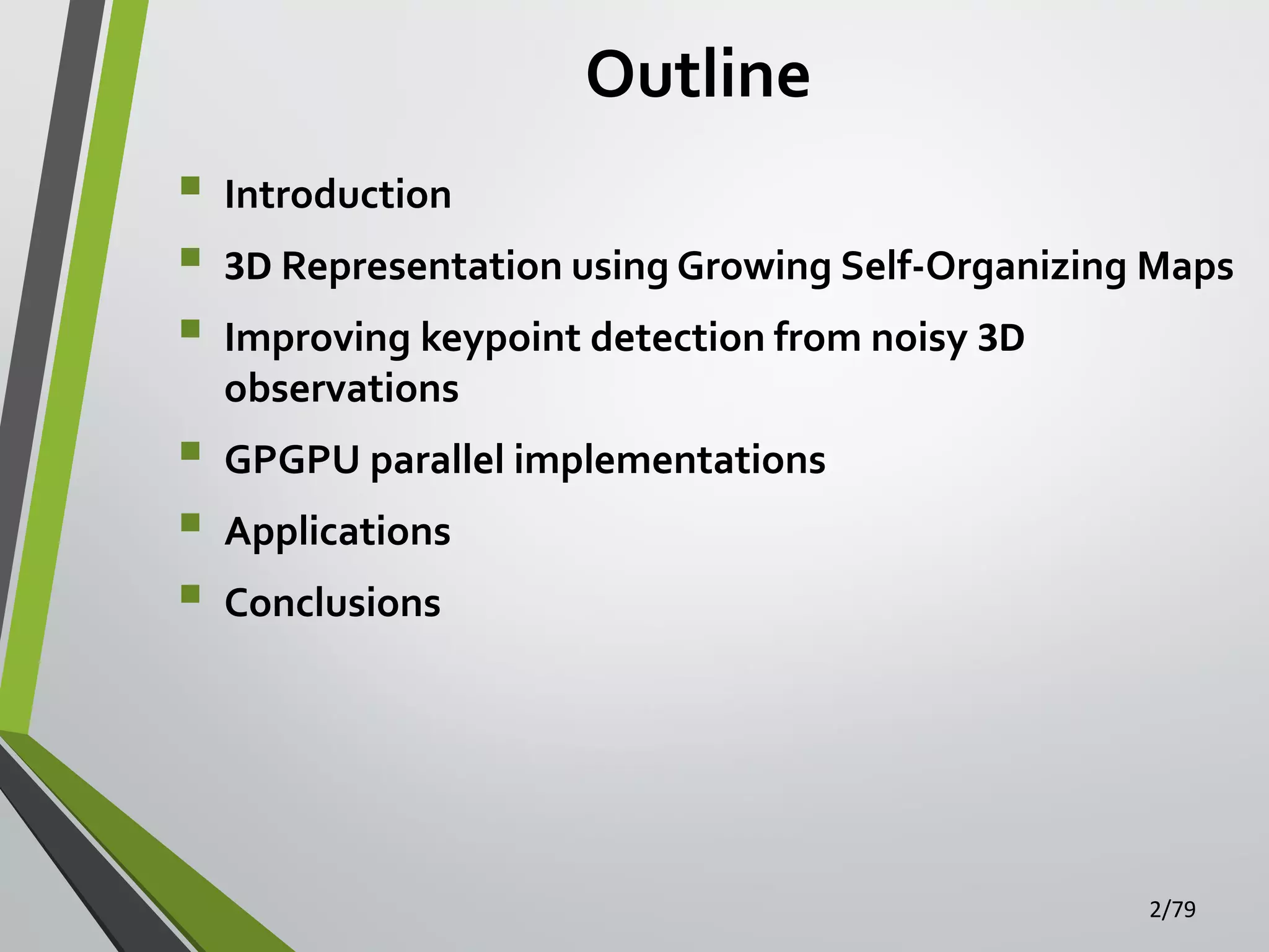 Outline







Introduction
3D Representation using Growing Self-Organizing Maps
Improving keypoint detection from noisy 3D
observations
GPGPU parallel implementations
Applications
Conclusions

2/79

 