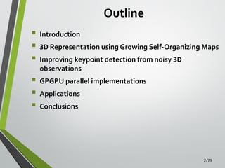 Outline







Introduction
3D Representation using Growing Self-Organizing Maps
Improving keypoint detection from noisy 3D
observations
GPGPU parallel implementations
Applications
Conclusions

2/79

 