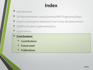 Index








Introduction
3D Representation using Growing Self-Organizing Maps
Improving keypoint detection from noisy 3D observations
GPGPU Parallel Implementations

Applications

Conclusions

•
•
•

Contributions

Future work
Publications

70/79

 