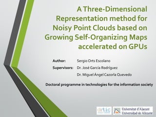 A Three-Dimensional
Representation method for
Noisy Point Clouds based on
Growing Self-Organizing Maps
accelerated on GPUs
Author:

Sergio Orts Escolano

Supervisors: Dr. José García Rodríguez
Dr. Miguel Ángel Cazorla Quevedo
Doctoral programme in technologies for the information society

 