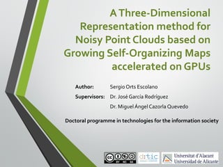 A Three-Dimensional
Representation method for
Noisy Point Clouds based on
Growing Self-Organizing Maps
accelerated on GPUs
Author:

Sergio Orts Escolano

Supervisors: Dr. José García Rodríguez
Dr. Miguel Ángel Cazorla Quevedo
Doctoral programme in technologies for the information society

 