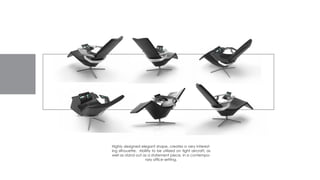 Highly designed elegant shape, creates a very interest-
ing silhouette. Abilitly to be utilized on tight aircraft, as
well as stand out as a statement piece, in a contempo-
rary office setting.
 