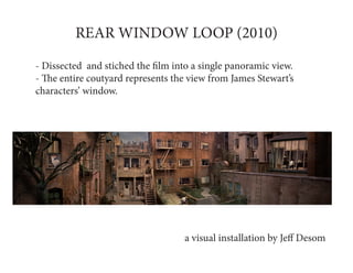 REAR WINDOW LOOP (2010)

- Dissected and stiched the film into a single panoramic view.
- The entire coutyard represents the view from James Stewart’s
characters’ window.




                                   a visual installation by Jeff Desom
 