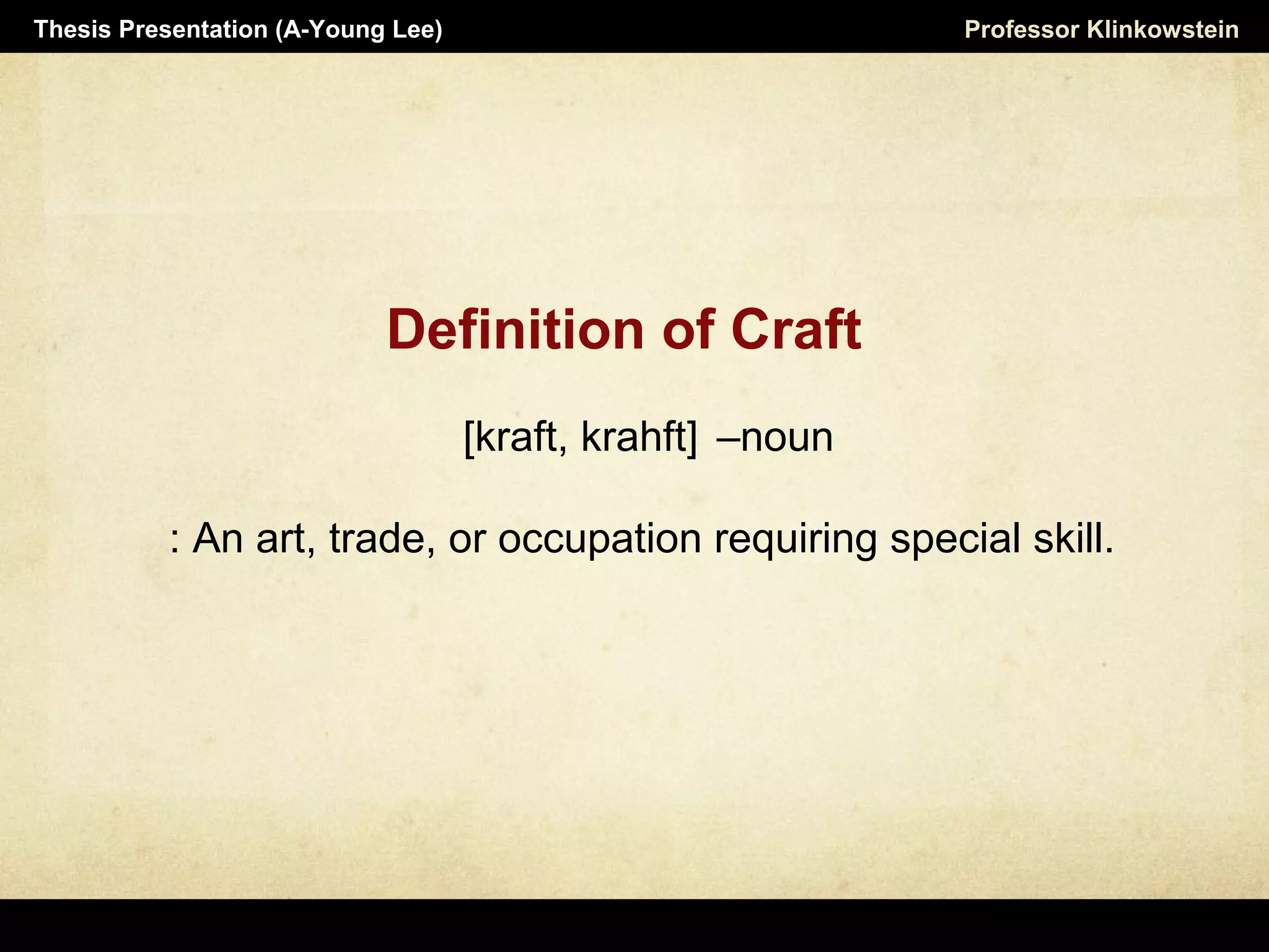 Definition of Craft
[kraft, krahft] –noun
: An art, trade, or occupation requiring special skill.
Professor KlinkowsteinThesis Presentation (A-Young Lee)
 