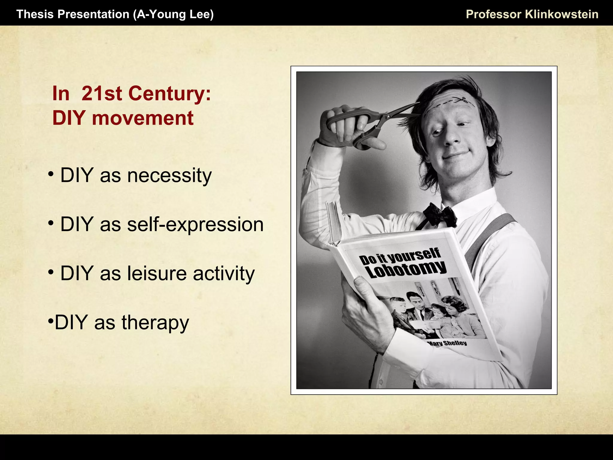 In 21st Century:
DIY movement
Professor KlinkowsteinThesis Presentation (A-Young Lee)
• DIY as necessity
• DIY as self-expression
• DIY as leisure activity
•DIY as therapy
 