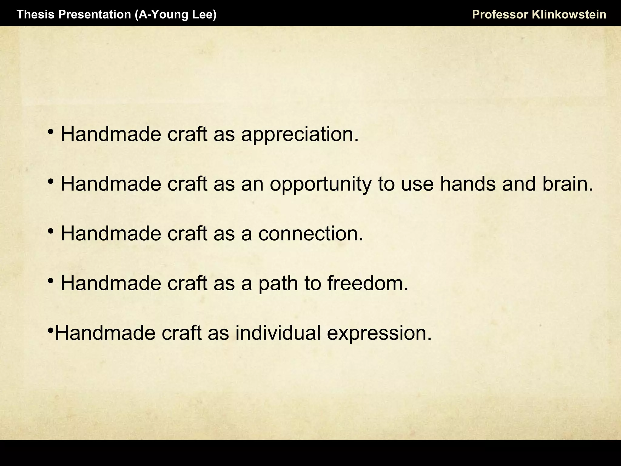 Professor KlinkowsteinThesis Presentation (A-Young Lee)
 Handmade craft as appreciation.
 Handmade craft as an opportunity to use hands and brain.
 Handmade craft as a connection.
 Handmade craft as a path to freedom.
Handmade craft as individual expression.
 