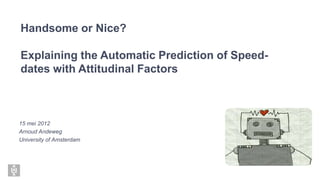 Handsome or Nice?

Explaining the Automatic Prediction of
Speed-dates with Attitudinal Factors




15 mei 2012
Arnoud Andeweg
University of Amsterdam
 