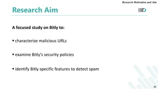 Research Aim
A focused study on Bitly to:
 characterize malicious URLs
 examine Bitly’s security policies
 identify Bit...
