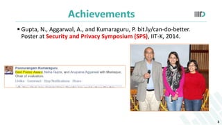 Achievements
 Gupta, N., Aggarwal, A., and Kumaraguru, P. bit.ly/can-do-better.
Poster at Security and Privacy Symposium ...