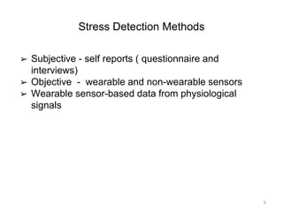 Stress Detection Methods
➢ Subjective - self reports ( questionnaire and
interviews)
➢ Objective - wearable and non-wearable sensors
➢ Wearable sensor-based data from physiological
signals
6
 