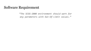 Software Requirement
“The SCOS-2000 environment should warn for
any parameters with Out-Of-Limit values.”
 