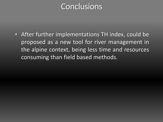 Conclusions
• After further implementations TH index, could be
proposed as a new tool for river management in
the alpine context, being less time and resources
consuming than field based methods.
 