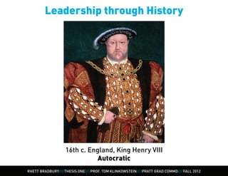 Leadership through History




                   16th c. England, King Henry VIII
                              Autocratic
RHETT BRADBURY////THESIS ONE////PROF. TOM KLINKOWSTEIN////PRATT GRAD COMMD////FALL 2012
 