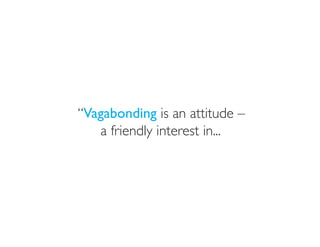 “Vagabonding is an attitude –
   a friendly interest in...
 