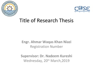 Title of Research Thesis
Engr. Ahmar Waqas Khan Niazi
Registration Number
Supervisor: Dr. Nadeem Kureshi
Wednesday, 20th
March,2019
 