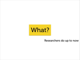 What?
Researchers do up to now
 