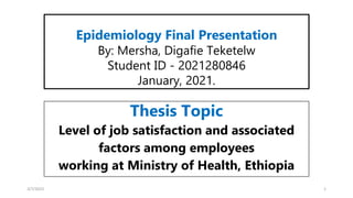 Epidemiology Final Presentation
By: Mersha, Digafie Teketelw
Student ID - 2021280846
January, 2021.
Thesis Topic
Level of job satisfaction and associated
factors among employees
working at Ministry of Health, Ethiopia
3/7/2023 1
 
