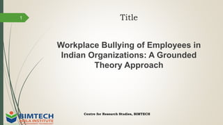 Title
Workplace Bullying of Employees in
Indian Organizations: A Grounded
Theory Approach
Centre for Research Studies, BIMTECH
1
 