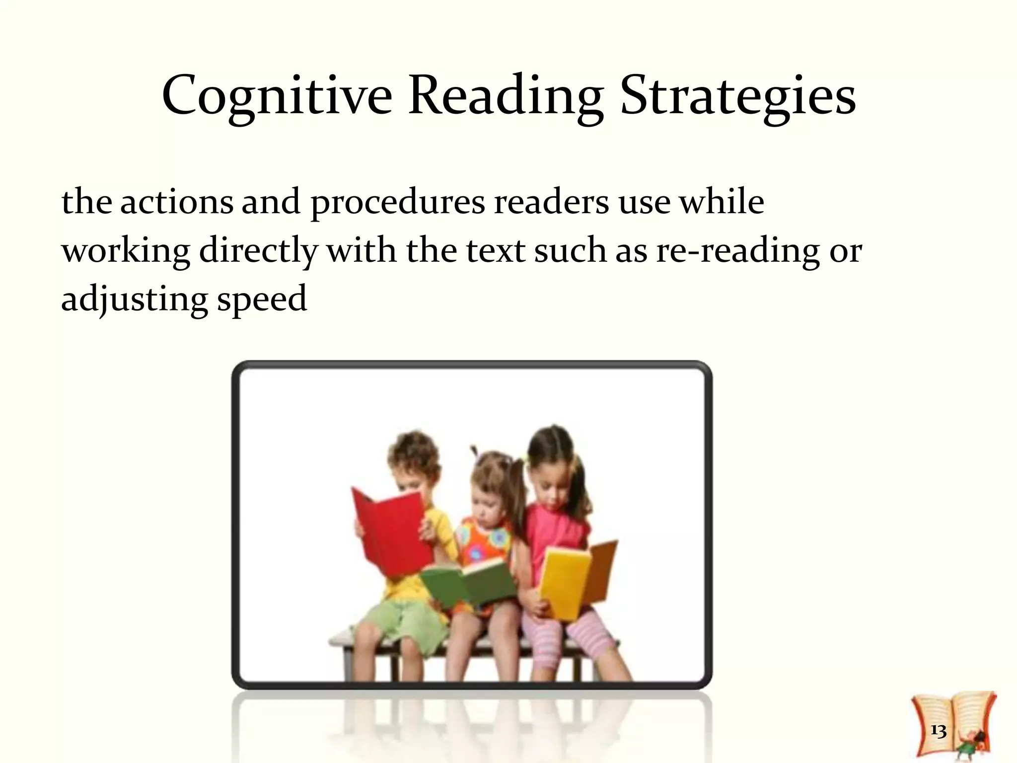 Cognitive Reading Strategies
the actions and procedures readers use while
working directly with the text such as re-reading or
adjusting speed




                                                       13
 
