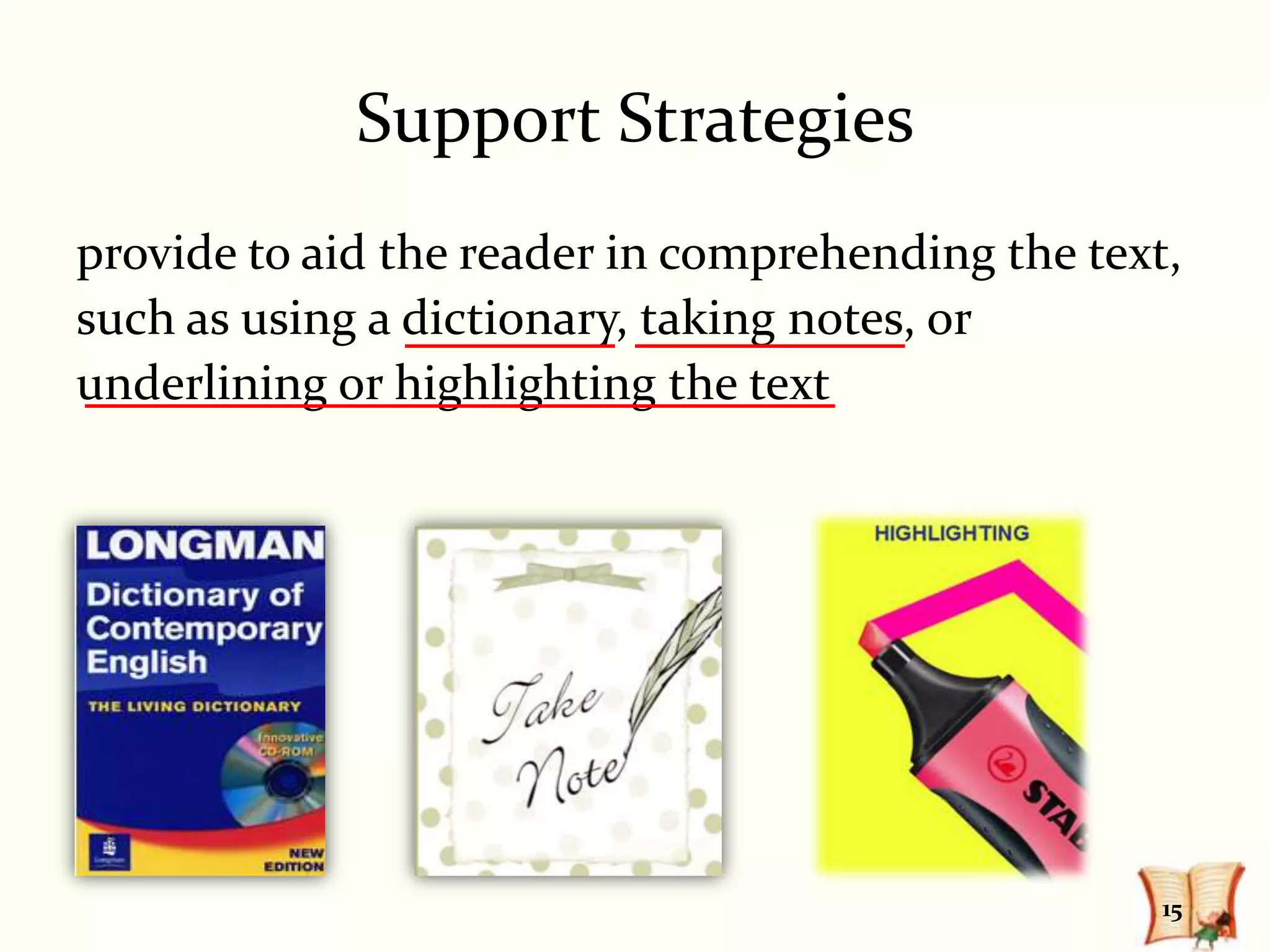 Support Strategies
provide to aid the reader in comprehending the text,
such as using a dictionary, taking notes, or
underlining or highlighting the text




                                                   15
 