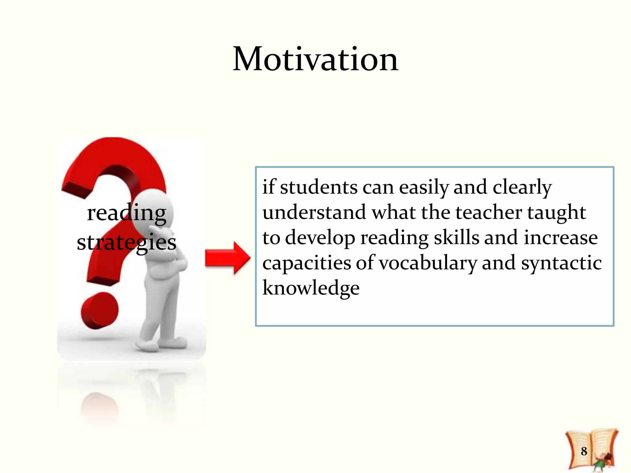 Motivation


              if students can easily and clearly
 reading      understand what the teacher taught
strategies    to develop reading skills and increase
              capacities of vocabulary and syntactic
              knowledge




                                                 8
 