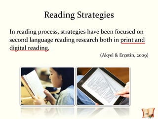 Reading Strategies
In reading process, strategies have been focused on
second language reading research both in print and
digital reading.
                                  (Akyel & Erçetin, 2009)




                                                       10
 