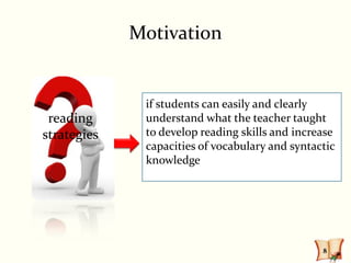 Motivation


              if students can easily and clearly
 reading      understand what the teacher taught
strategies    to develop reading skills and increase
              capacities of vocabulary and syntactic
              knowledge




                                                 8
 
