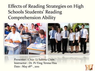 Effects of Reading Strategies on High
Schools Students’ Reading
Comprehension Ability




  Presenter : Chia- Li Sabina Chen
  Instructor : Dr. Pi-Ying Teresa Hsu
  Date : May 18th , 2011                1
 
