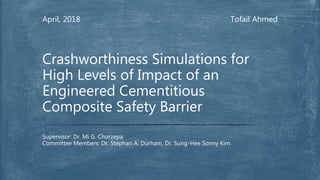Tofail AhmedApril, 2018
Supervisor: Dr. Mi G. Chorzepa
Committee Members: Dr. Stephan A. Durham, Dr. Sung-Hee Sonny Kim
Crashworthiness Simulations for
High Levels of Impact of an
Engineered Cementitious
Composite Safety Barrier
 