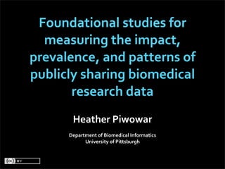 Foundational studies for 
  measuring the impact, 
prevalence, and patterns of 
publicly sharing biomedical 
       research data
       Heather Piwowar
      Department of Biomedical Informatics
            University of Pittsburgh
 