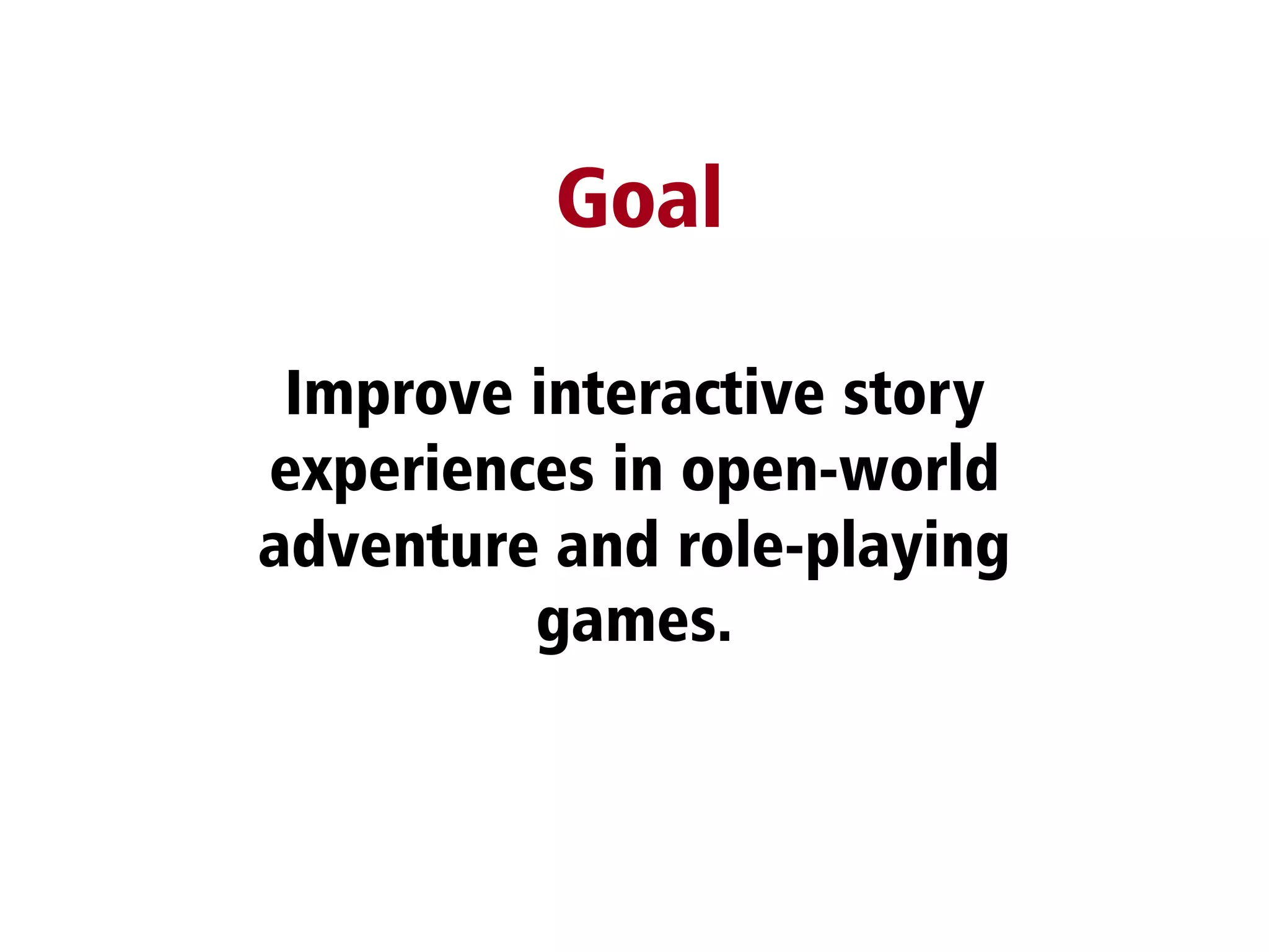 Improve interactive story
experiences in open-world
adventure and role-playing
games.
Goal
 