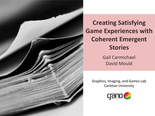 Creating Satisfying
Game Experiences with
Coherent Emergent
Stories
Gail Carmichael
David Mould
Graphics, Imaging, and Games Lab
Carleton University
 
