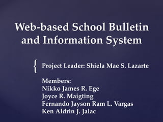 {
Web-based School Bulletin
and Information System
Project Leader: Shiela Mae S. Lazarte
Members:
Nikko James R. Ege
Joyce R. Maigting
Fernando Jayson Ram L. Vargas
Ken Aldrin J. Jalac
 
