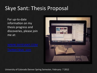 Skye	
  Sant:	
  Thesis	
  Proposal	
  
   For	
  up-­‐to-­‐date	
  
   informaGon	
  on	
  my	
  
   thesis	
  progress	
  and	
  
   discoveries,	
  please	
  join	
  
   me	
  at:	
  


   WWW.SKYESANT.COM	
  
   Twi>er/skye_sant	
  




University	
  of	
  Colorado	
  Denver	
  Spring	
  Semester,	
  February	
  	
  7	
  2012	
  
 