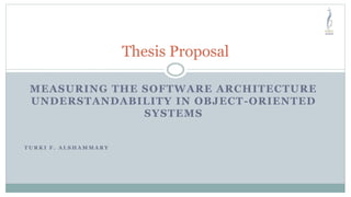 MEASURING THE SOFTWARE ARCHITECTURE
UNDERSTANDABILITY IN OBJECT-ORIENTED
SYSTEMS
T U R K I F . A L S H A M M A R Y
Thesis Proposal
 
